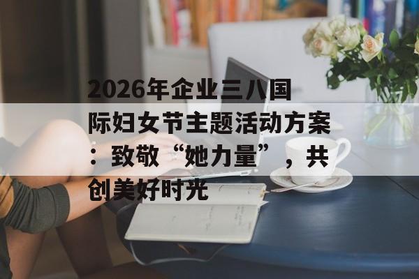 2026年企业三八国际妇女节主题活动方案:致敬“她力量”,共创美好时光-第1张图片- 2026年企业三八国际妇女节主题活动方案:致敬“她力量”,共创美好时光-第1张图片-