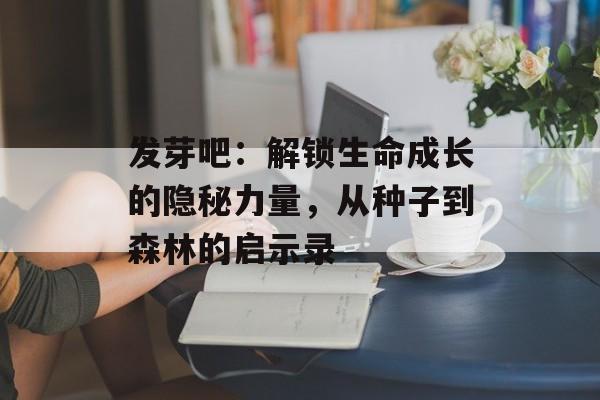 发芽吧：解锁生命成长的隐秘力量，从种子到森林的启示录-第1张图片-