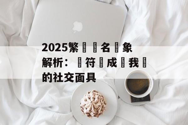 2025繁體網名現象解析:當符號成為我們的社交面具-第1张图片- 2025繁體網名現象解析:當符號成為我們的社交面具-第1张图片-