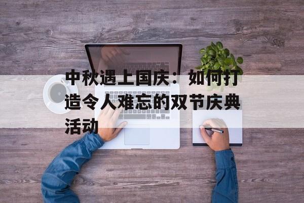 中秋遇上国庆：如何打造令人难忘的双节庆典活动-第1张图片-