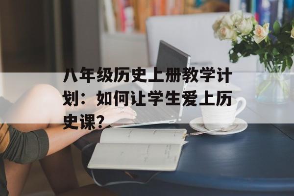 八年级历史上册教学计划:如何让学生爱上历史课?-第1张图片- 八年级历史上册教学计划:如何让学生爱上历史课?-第1张图片-