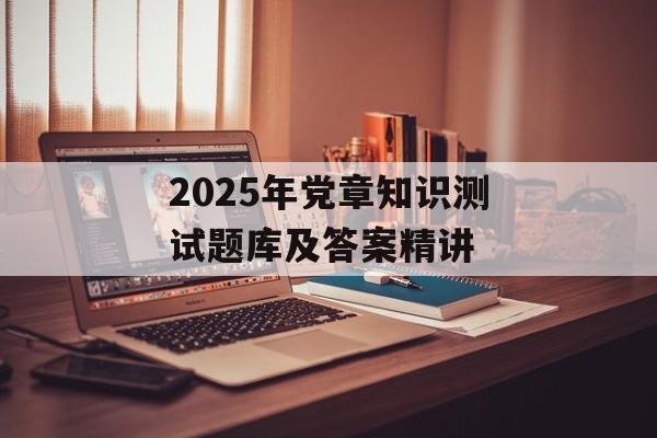 2025年党章知识测试题库及答案精讲-第1张图片-