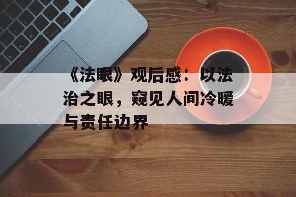 《法眼》观后感:以法治之眼,窥见人间冷暖与责任边界-第1张图片- 《法眼》观后感:以法治之眼,窥见人间冷暖与责任边界-第1张图片-