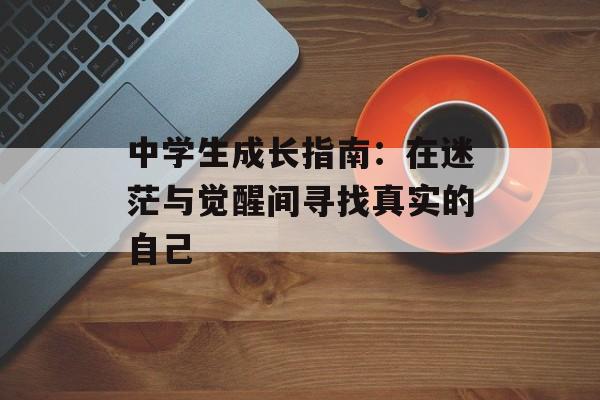 中学生成长指南:在迷茫与觉醒间寻找真实的自己-第1张图片- 中学生成长指南:在迷茫与觉醒间寻找真实的自己-第1张图片-