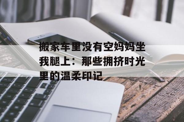 搬家车里没有空妈妈坐我腿上：那些拥挤时光里的温柔印记-第1张图片-