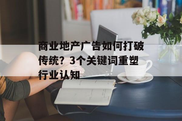 商业地产广告如何打破传统？3个关键词重塑行业认知-第1张图片-