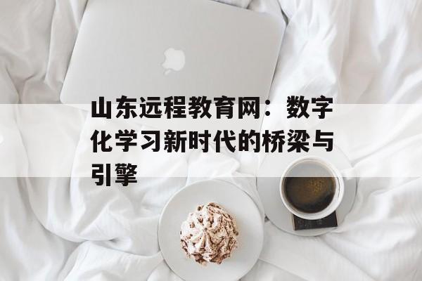 山东远程教育网：数字化学习新时代的桥梁与引擎-第1张图片-