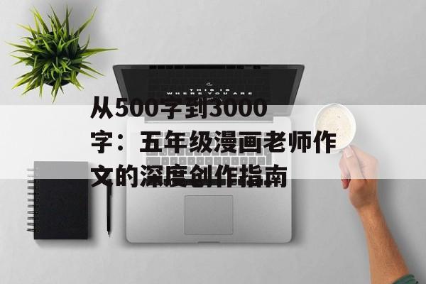 从500字到3000字：五年级漫画老师作文的深度创作指南-第1张图片-
