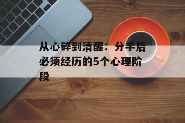 从心碎到清醒：分手后必须经历的5个心理阶段-第1张图片-