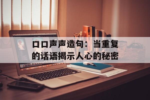 口口声声造句：当重复的话语揭示人心的秘密-第1张图片-