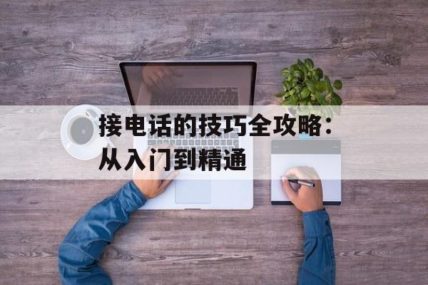 接电话的技巧全攻略：从入门到精通-第1张图片-