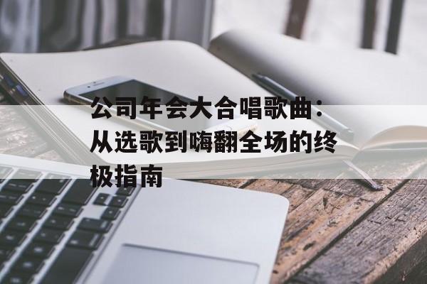 公司年会大合唱歌曲:从选歌到嗨翻全场的终极指南-第1张图片- 公司年会大合唱歌曲:从选歌到嗨翻全场的终极指南-第1张图片-
