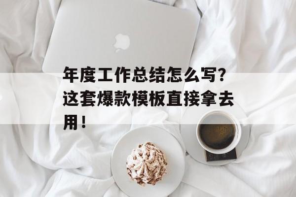 年度工作总结怎么写？这套爆款模板直接拿去用！-第1张图片-