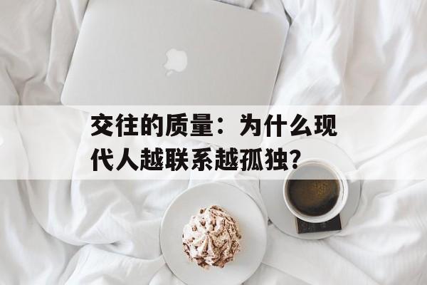 交往的质量：为什么现代人越联系越孤独？-第1张图片-