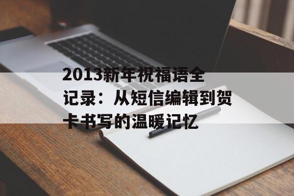 2013新年祝福语全记录:从短信编辑到贺卡书写的温暖记忆-第1张图片- 2013新年祝福语全记录:从短信编辑到贺卡书写的温暖记忆-第1张图片-