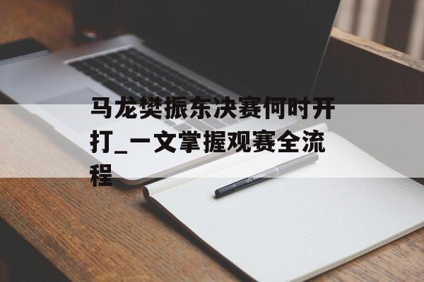马龙樊振东决赛何时开打_一文掌握观赛全流程-第1张图片-