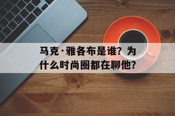马克·雅各布是谁？为什么时尚圈都在聊他？-第1张图片-