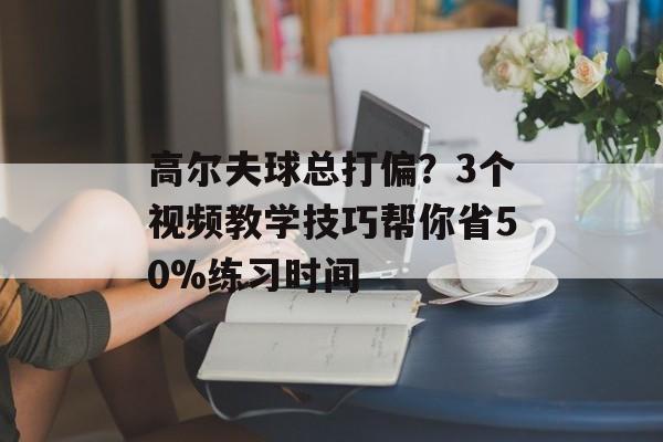 高尔夫球总打偏?3个视频教学技巧帮你省50%练习时间-第1张图片- 高尔夫球总打偏?3个视频教学技巧帮你省50%练习时间-第1张图片-
