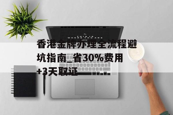 香港金牌办理全流程避坑指南_省30%费用+3天取证-第1张图片- 香港金牌办理全流程避坑指南_省30%费用+3天取证-第1张图片-