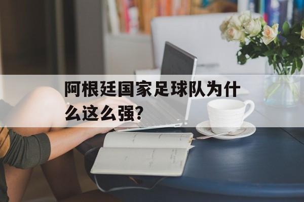 阿根廷国家足球队为什么这么强？-第1张图片-