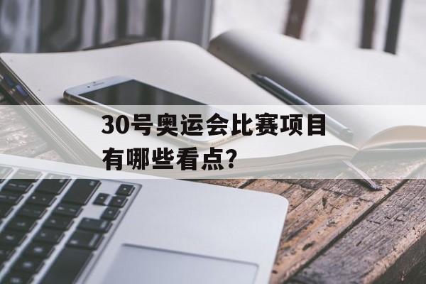 30号奥运会比赛项目有哪些看点？-第1张图片-