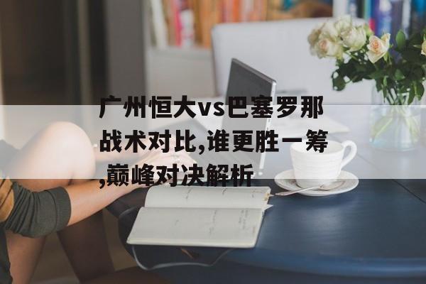 广州恒大vs巴塞罗那战术对比,谁更胜一筹,巅峰对决解析-第1张图片-