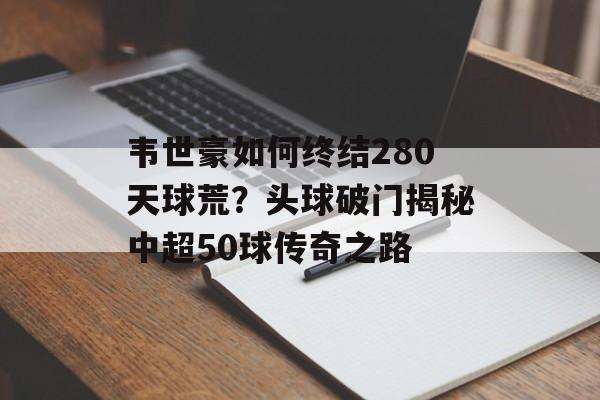 韦世豪如何终结280天球荒？头球破门揭秘中超50球传奇之路-第1张图片-
