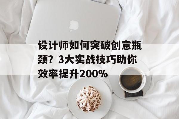 设计师如何突破创意瓶颈？3大实战技巧助你效率提升200%-第1张图片-