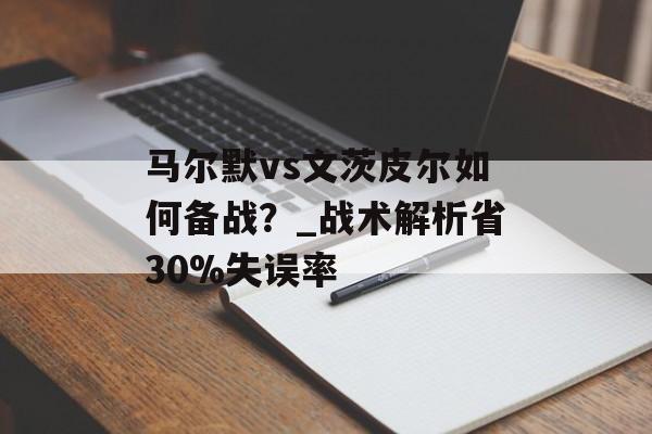 马尔默vs文茨皮尔如何备战?_战术解析省30%失误率-第1张图片- 马尔默vs文茨皮尔如何备战?_战术解析省30%失误率-第1张图片-