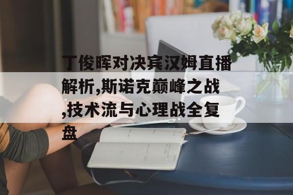 丁俊晖对决宾汉姆直播解析,斯诺克巅峰之战,技术流与心理战全复盘-第1张图片-