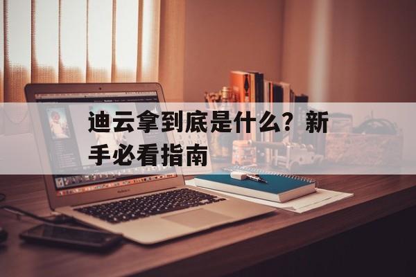 迪云拿到底是什么?新手必看指南-第1张图片- 迪云拿到底是什么?新手必看指南-第1张图片-