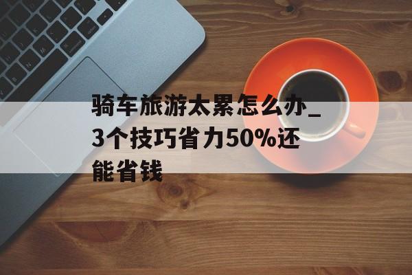 骑车旅游太累怎么办_3个技巧省力50%还能省钱-第1张图片- 骑车旅游太累怎么办_3个技巧省力50%还能省钱-第1张图片-