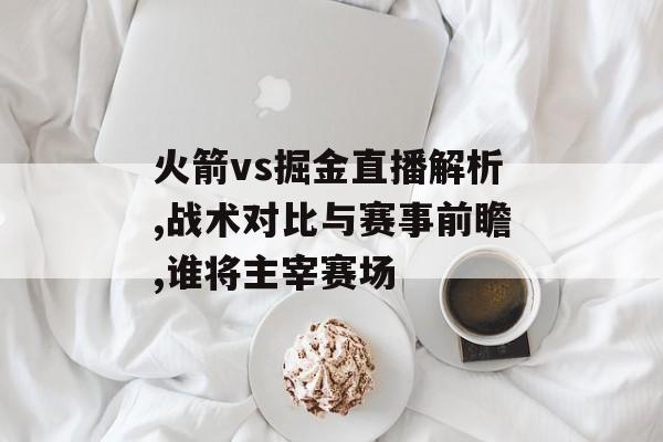 火箭vs掘金直播解析,战术对比与赛事前瞻,谁将主宰赛场-第1张图片- 火箭vs掘金直播解析,战术对比与赛事前瞻,谁将主宰赛场-第1张图片-