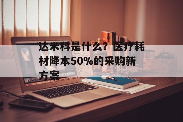 达米科是什么?医疗耗材降本50%的采购新方案-第1张图片- 达米科是什么?医疗耗材降本50%的采购新方案-第1张图片-