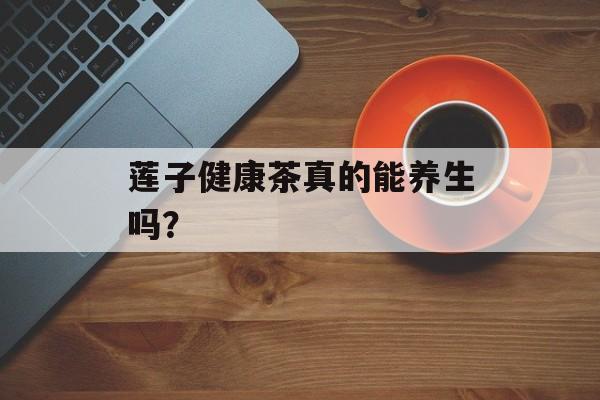 莲子健康茶真的能养生吗？-第1张图片-