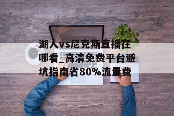 湖人vs尼克斯直播在哪看_高清免费平台避坑指南省80%流量费-第1张图片-