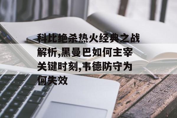 科比绝杀热火经典之战解析,黑曼巴如何主宰关键时刻,韦德防守为何失效-第1张图片-