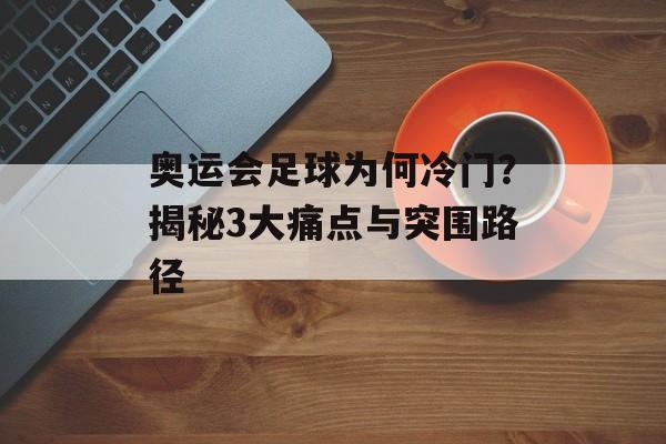 奥运会足球为何冷门？揭秘3大痛点与突围路径-第1张图片-