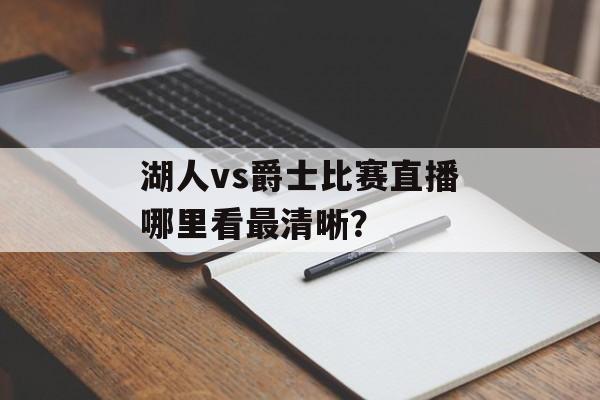 湖人vs爵士比赛直播哪里看最清晰？-第1张图片-