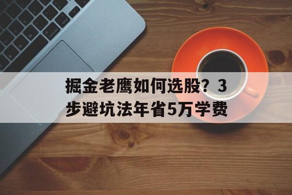掘金老鹰如何选股？3步避坑法年省5万学费-第1张图片-