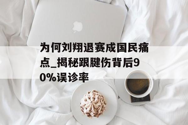 为何刘翔退赛成国民痛点_揭秘跟腱伤背后90%误诊率-第1张图片-