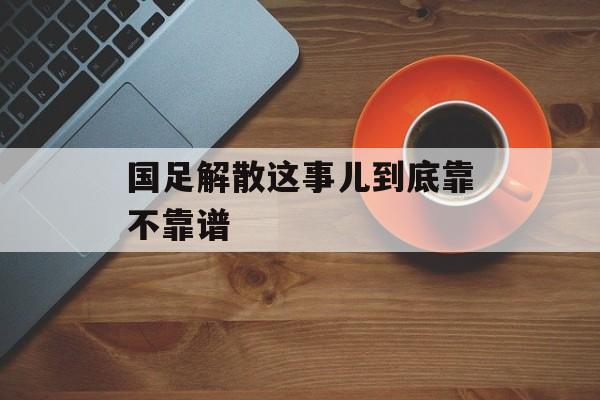 国足解散这事儿到底靠不靠谱-第1张图片-