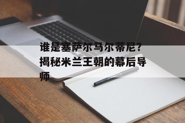 谁是塞萨尔马尔蒂尼?揭秘米兰王朝的幕后导师-第1张图片- 谁是塞萨尔马尔蒂尼?揭秘米兰王朝的幕后导师-第1张图片-
