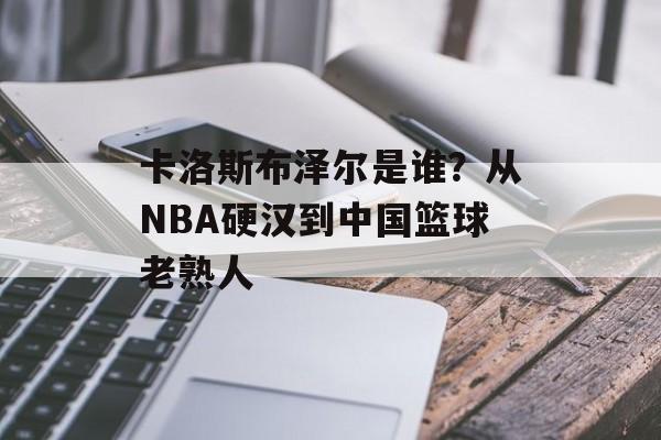 卡洛斯布泽尔是谁？从NBA硬汉到中国篮球老熟人-第1张图片-