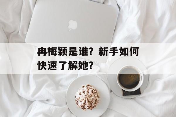冉梅颖是谁？新手如何快速了解她？-第1张图片-