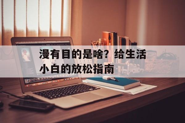 漫有目的是啥？给生活小白的放松指南-第1张图片-