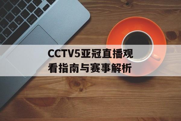 CCTV5亚冠直播观看指南与赛事解析-第1张图片-