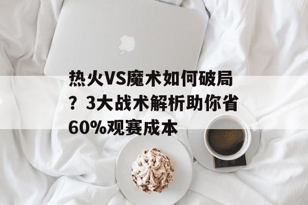 热火VS魔术如何破局?3大战术解析助你省60%观赛成本-第1张图片- 热火VS魔术如何破局?3大战术解析助你省60%观赛成本-第1张图片-