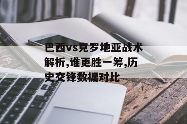巴西vs克罗地亚战术解析,谁更胜一筹,历史交锋数据对比-第1张图片-