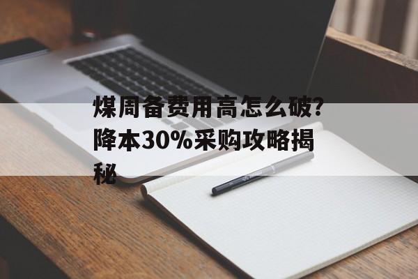 煤周备费用高怎么破？降本30%采购攻略揭秘-第1张图片-